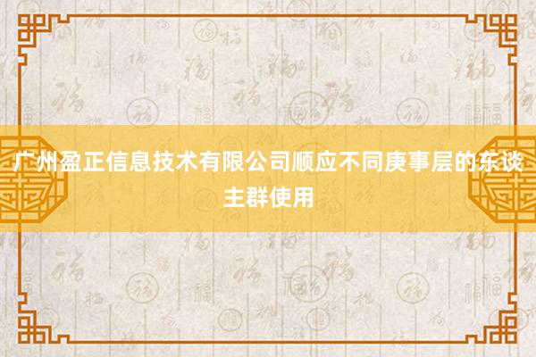广州盈正信息技术有限公司顺应不同庚事层的东谈主群使用