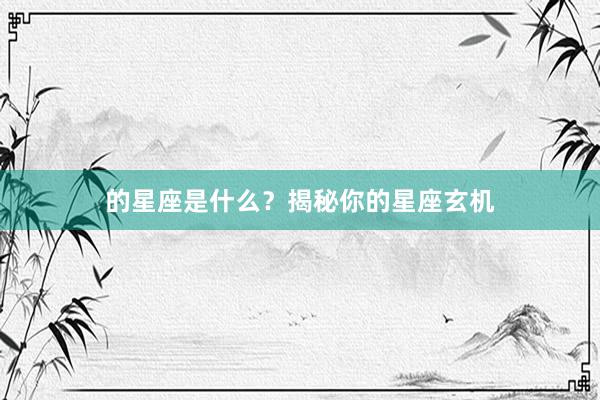 的星座是什么？揭秘你的星座玄机