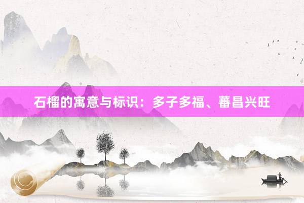 石榴的寓意与标识：多子多福、蕃昌兴旺
